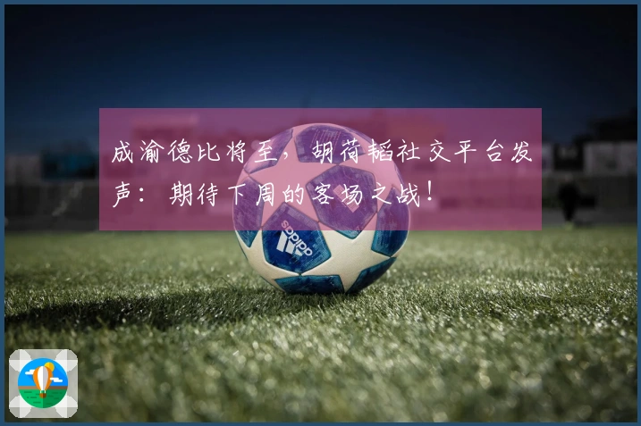 成渝德比将至，胡荷韬社交平台发声：期待下周的客场之战！