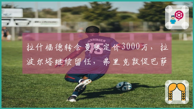 拉什福德转会曼联定价3000万，拉波尔塔继续留任，弗里克敦促巴萨完成买断
