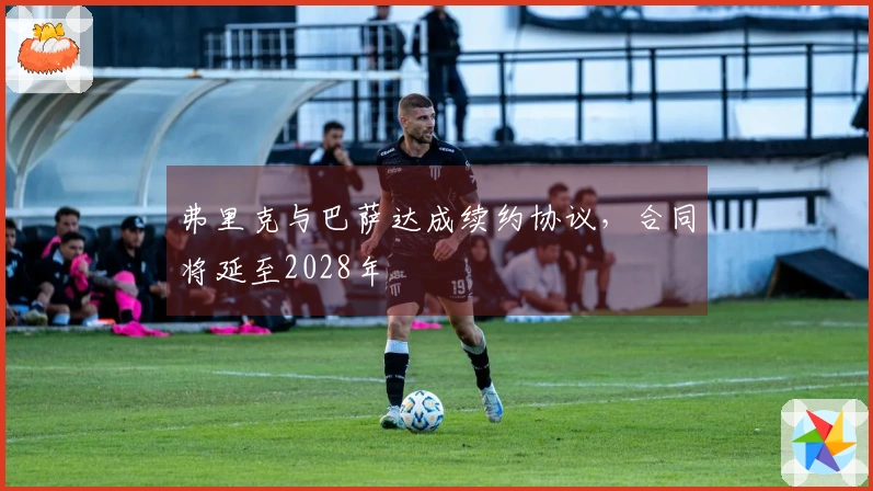 弗里克与巴萨达成续约协议，合同将延至2028年