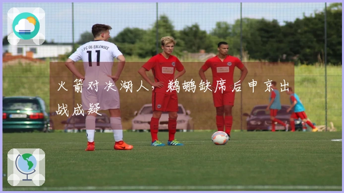 火箭对决湖人，鹈鹕缺席后申京出战成疑