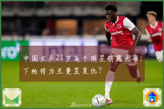 中国女乒21岁高个明星崭露头角：下轮将为王曼昱复仇？