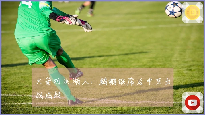 火箭对决湖人，鹈鹕缺席后申京出战成疑