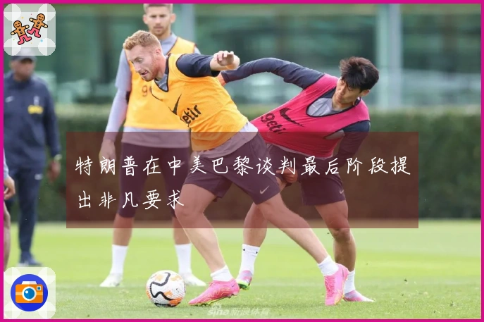 特朗普在中美巴黎谈判最后阶段提出非凡要求