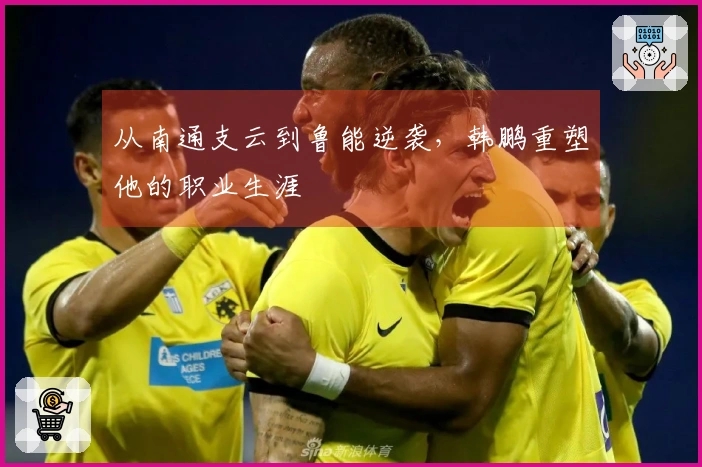 从南通支云到鲁能逆袭，韩鹏重塑他的职业生涯