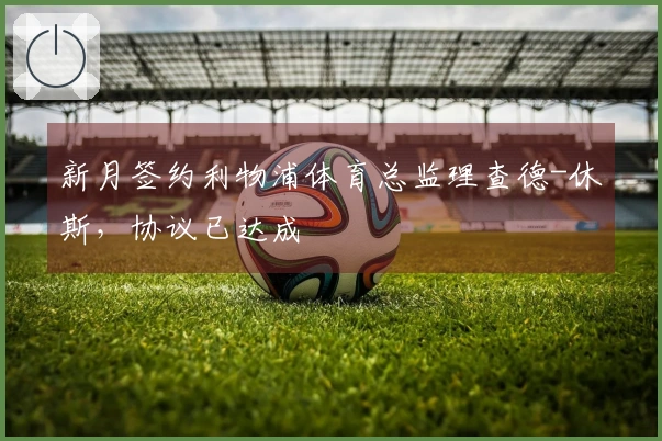 新月签约利物浦体育总监理查德-休斯，协议已达成