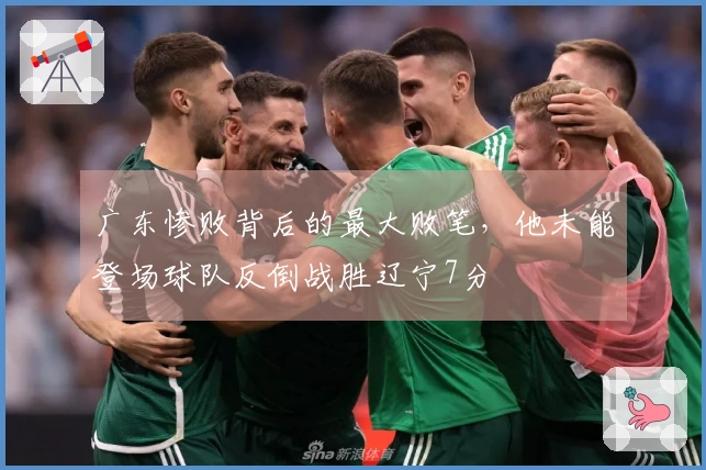 广东惨败背后的最大败笔,他未能登场球队反倒战胜辽宁7分