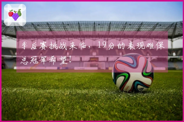 季后赛挑战来临，19分的表现难保总冠军希望！