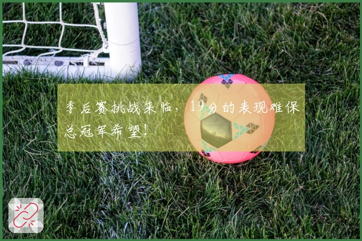 季后赛挑战来临，19分的表现难保总冠军希望！