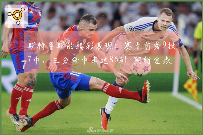 斯特鲁斯的精彩表现：赛季首秀9投7中，三分命中率达86%！阿特金森赞叹不已