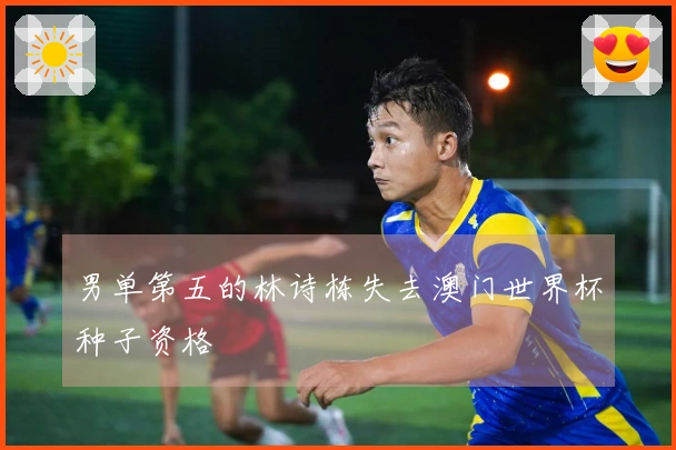 男单第五的林诗栋失去澳门世界杯种子资格