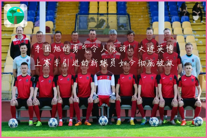 李国旭的勇气令人惊讶！大连英博上赛季引进的新球员如今彻底被放弃