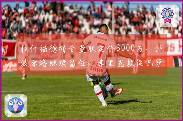 拉什福德转会曼联定价3000万，拉波尔塔继续留任，弗里克敦促巴萨完成买断