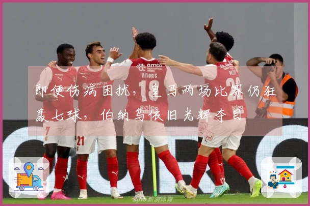 即便伤病困扰，皇马两场比赛仍狂轰七球，伯纳乌依旧光辉夺目