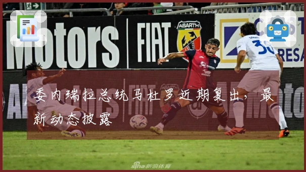 委内瑞拉总统马杜罗近期复出，最新动态披露