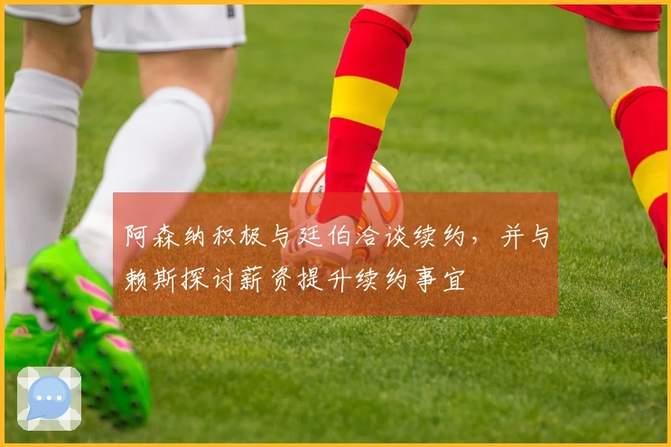 阿森纳积极与廷伯洽谈续约，并与赖斯探讨薪资提升续约事宜
